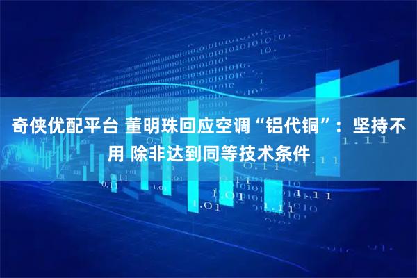 奇侠优配平台 董明珠回应空调“铝代铜”：坚持不用 除非达到同等技术条件