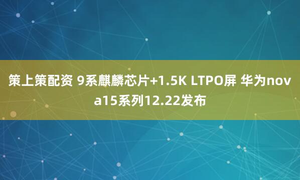 策上策配资 9系麒麟芯片+1.5K LTPO屏 华为nova15系列12.22发布