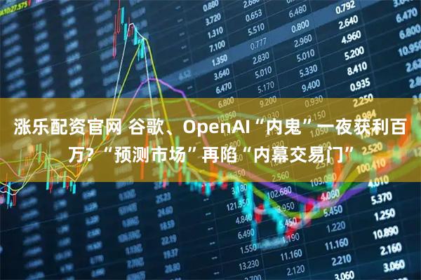 涨乐配资官网 谷歌、OpenAI“内鬼”一夜获利百万? “预测市场”再陷“内幕交易门”