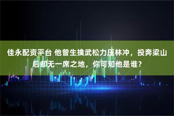 佳永配资平台 他曾生擒武松力压林冲，投奔梁山后却无一席之地，你可知他是谁？