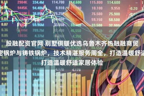股融配资官网 别墅供暖优选乌鲁木齐热融融商贸，专注斯密锅炉与铸铁锅炉，技术精湛服务周全，打造温暖舒适家居体验