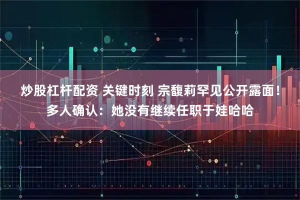 炒股杠杆配资 关键时刻 宗馥莉罕见公开露面！多人确认：她没有继续任职于娃哈哈