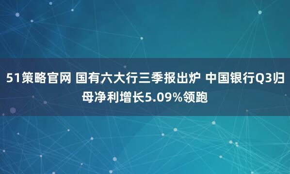 51策略官网 国有六大行三季报出炉 中国银行Q3归母净利增长5.09%领跑