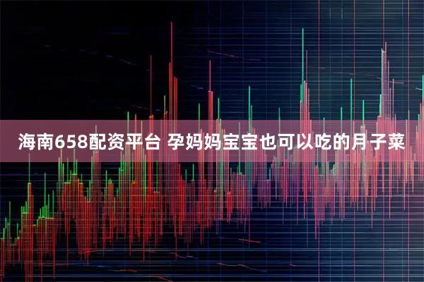 海南658配资平台 孕妈妈宝宝也可以吃的月子菜