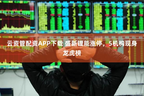 云资管配资APP下载 盛新锂能涨停，5机构现身龙虎榜