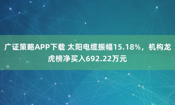 广证策略APP下载 太阳电缆振幅15.18%，机构龙虎榜净买入692.22万元
