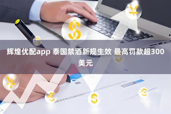 辉煌优配app 泰国禁酒新规生效 最高罚款超300美元
