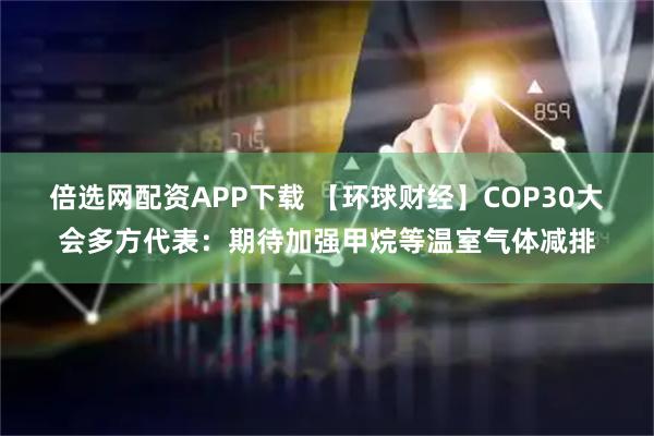 倍选网配资APP下载 【环球财经】COP30大会多方代表：期待加强甲烷等温室气体减排