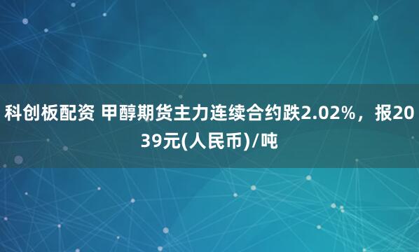 科创板配资 甲醇期货主力连续合约跌2.02%，报2039元(人民币)/吨