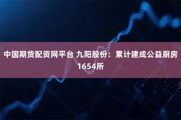 中国期货配资网平台 九阳股份：累计建成公益厨房1654所