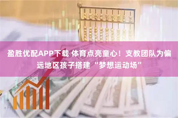 盈胜优配APP下载 体育点亮童心！支教团队为偏远地区孩子搭建 “梦想运动场”