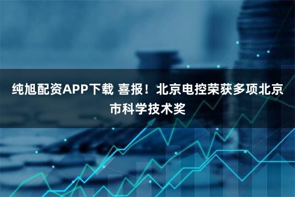 纯旭配资APP下载 喜报！北京电控荣获多项北京市科学技术奖