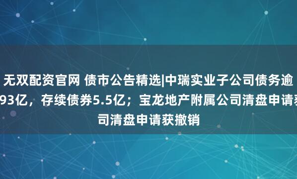 无双配资官网 债市公告精选|中瑞实业子公司债务逾期10.93亿，存续债券5.5亿；宝龙地产附属公司清盘申请获撤销