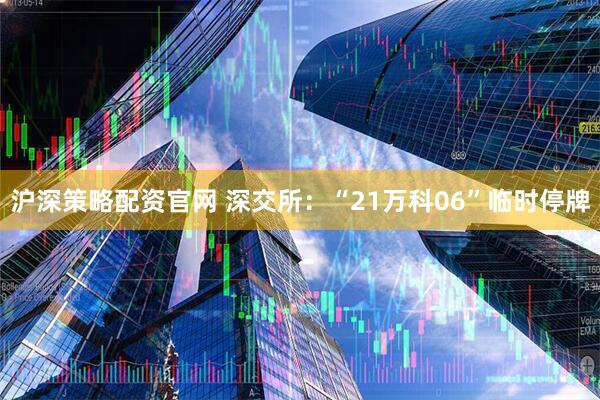 沪深策略配资官网 深交所：“21万科06”临时停牌