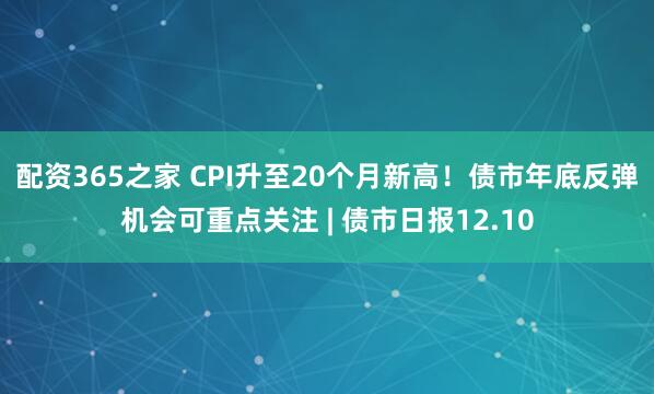 配资365之家 CPI升至20个月新高！债市年底反弹机会可重点关注 | 债市日报12.10