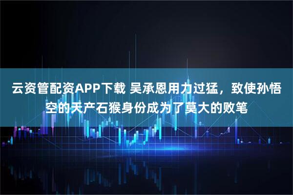 云资管配资APP下载 吴承恩用力过猛，致使孙悟空的天产石猴身份成为了莫大的败笔