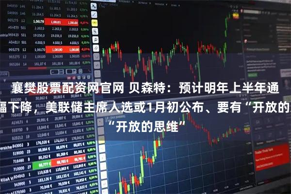 襄樊股票配资网官网 贝森特：预计明年上半年通胀大幅下降，美联储主席人选或1月初公布、要有“开放的思维”