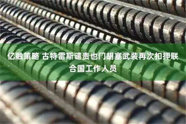 亿融策略 古特雷斯谴责也门胡塞武装再次扣押联合国工作人员