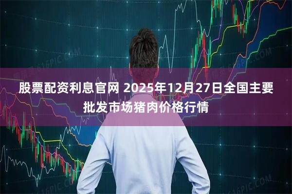 股票配资利息官网 2025年12月27日全国主要批发市场猪肉价格行情