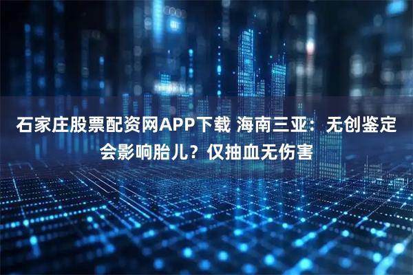 石家庄股票配资网APP下载 海南三亚：无创鉴定会影响胎儿？仅抽血无伤害