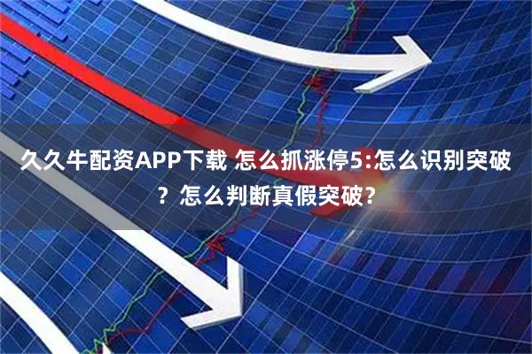 久久牛配资APP下载 怎么抓涨停5:怎么识别突破？怎么判断真假突破？