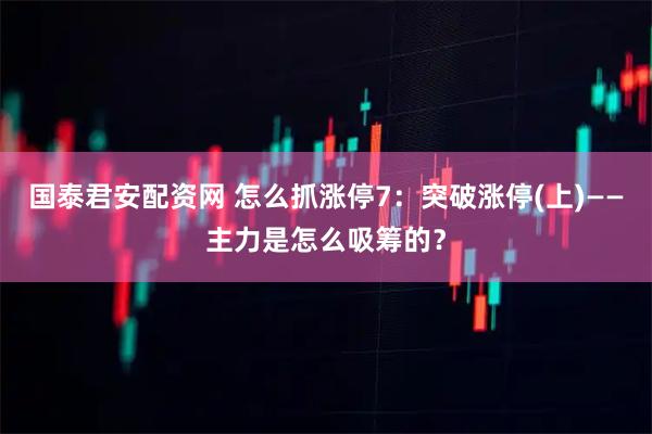 国泰君安配资网 怎么抓涨停7：突破涨停(上)——主力是怎么吸筹的？