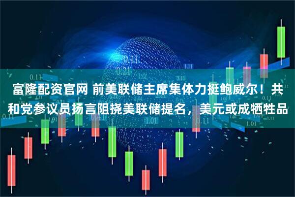 富隆配资官网 前美联储主席集体力挺鲍威尔！共和党参议员扬言阻挠美联储提名，美元或成牺牲品