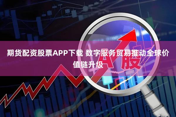期货配资股票APP下载 数字服务贸易推动全球价值链升级