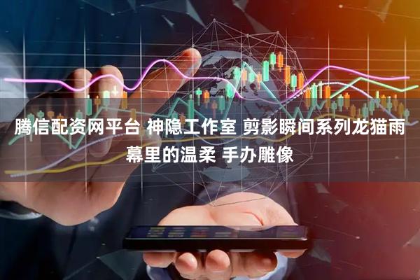 腾信配资网平台 神隐工作室 剪影瞬间系列龙猫雨幕里的温柔 手办雕像