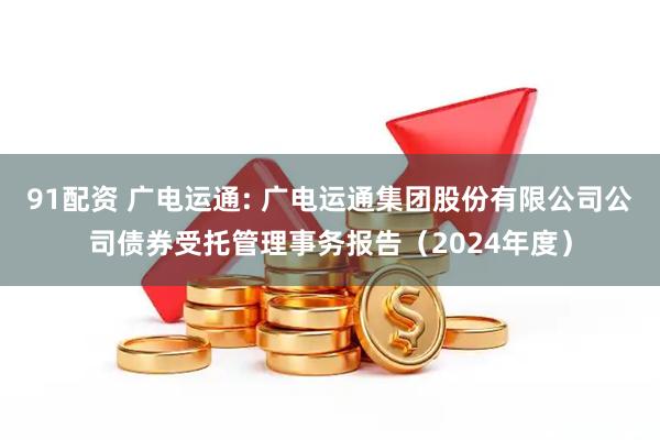 91配资 广电运通: 广电运通集团股份有限公司公司债券受托管理事务报告（2024年度）