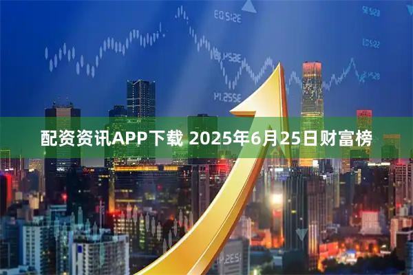 配资资讯APP下载 2025年6月25日财富榜