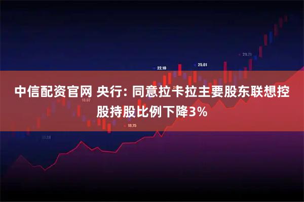 中信配资官网 央行: 同意拉卡拉主要股东联想控股持股比例下降3%