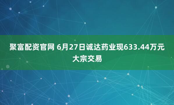 聚富配资官网 6月27日诚达药业现633.44万元大宗交易