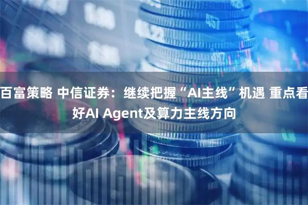 百富策略 中信证券：继续把握“AI主线”机遇 重点看好AI Agent及算力主线方向