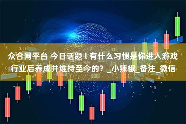 众合网平台 今日话题 l 有什么习惯是你进入游戏行业后养成并维持至今的？_小辣椒_备注_微信