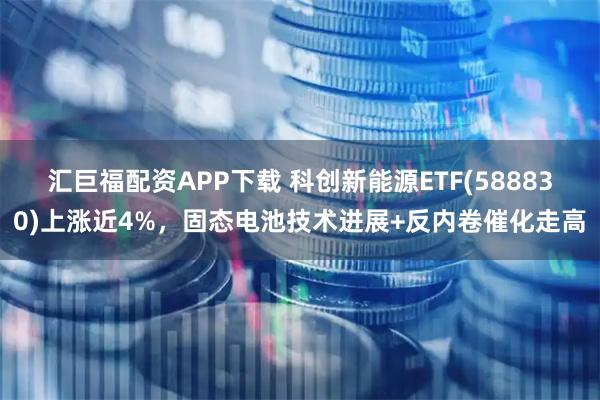 汇巨福配资APP下载 科创新能源ETF(588830)上涨近4%，固态电池技术进展+反内卷催化走高