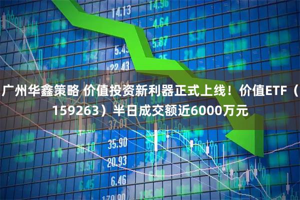 广州华鑫策略 价值投资新利器正式上线!价值ETF(159263)半日成交额近6000万元