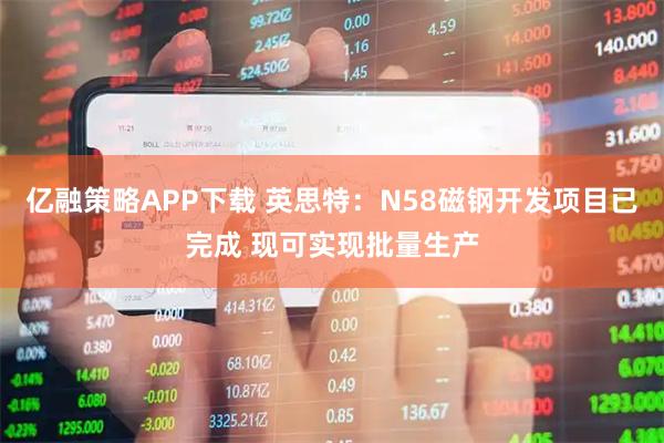 亿融策略APP下载 英思特：N58磁钢开发项目已完成 现可实现批量生产