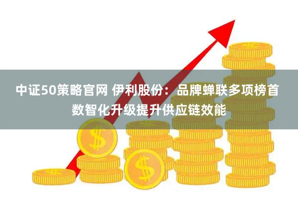 中证50策略官网 伊利股份：品牌蝉联多项榜首 数智化升级提升供应链效能
