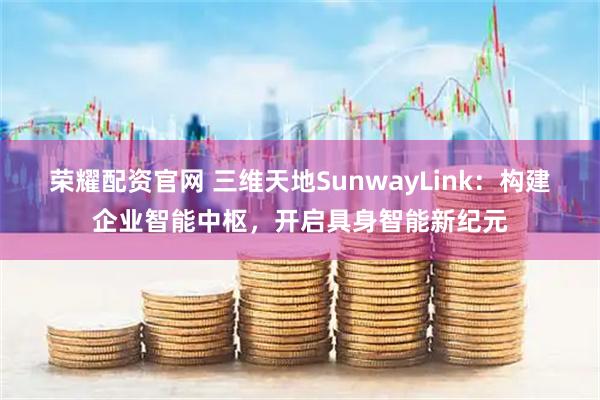 荣耀配资官网 三维天地SunwayLink：构建企业智能中枢，开启具身智能新纪元