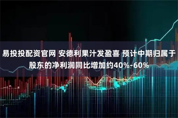 易投投配资官网 安德利果汁发盈喜 预计中期归属于股东的净利润同比增加约40%-60%