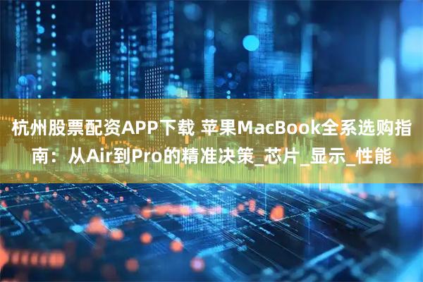 杭州股票配资APP下载 苹果MacBook全系选购指南：从Air到Pro的精准决策_芯片_显示_性能