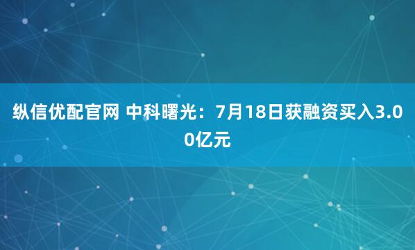纵信优配官网 中科曙光：7月18日获融资买入3.00亿元