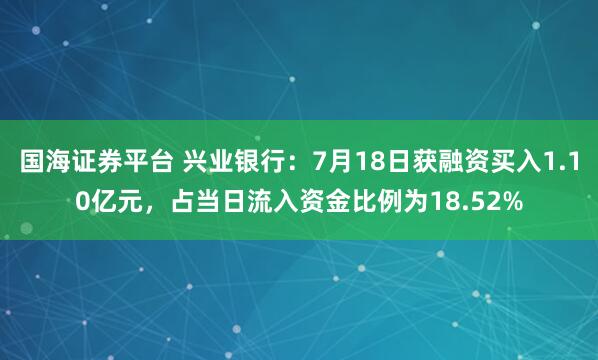 国海证券平台 兴业银行：7月18日获融资买入1.10亿元，占当日流入资金比例为18.52%