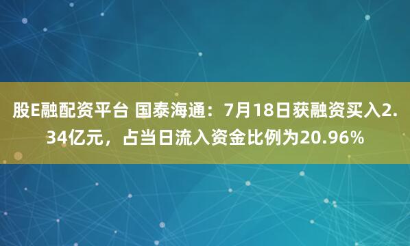 股E融配资平台 国泰海通：7月18日获融资买入2.34亿元，占当日流入资金比例为20.96%