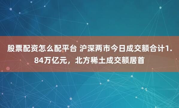 股票配资怎么配平台 沪深两市今日成交额合计1.84万亿元，北方稀土成交额居首