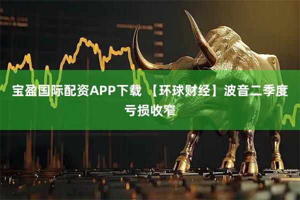 宝盈国际配资APP下载 【环球财经】波音二季度亏损收窄