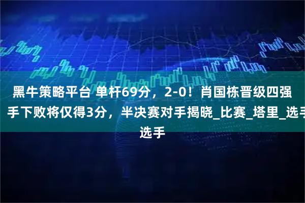 黑牛策略平台 单杆69分，2-0！肖国栋晋级四强，手下败将仅得3分，半决赛对手揭晓_比赛_塔里_选手