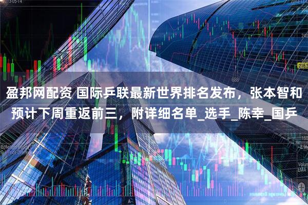 盈邦网配资 国际乒联最新世界排名发布，张本智和预计下周重返前三，附详细名单_选手_陈幸_国乒