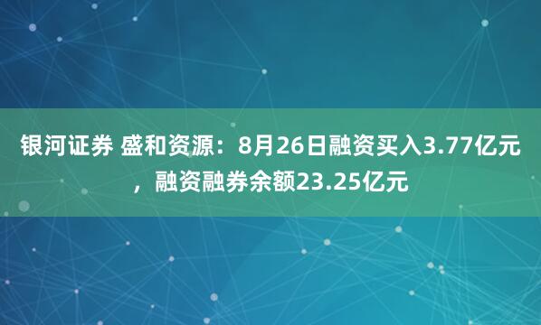 银河证券 盛和资源：8月26日融资买入3.77亿元，融资融券余额23.25亿元